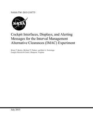 July 2015
NASA/TM–2015-218775
Cockpit Interfaces, Displays, and Alerting
Messages for the Interval Management
Alternative Clearances (IMAC) Experiment
Brian T. Baxley, Michael T. Palmer, and Kurt A. Swieringa
Langley Research Center, Hampton, Virginia
 