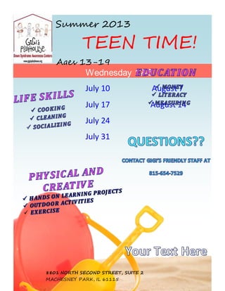 Summer 2013
TEEN TIME!
Ages 13-19
Wednesday 12-5
July 10 August 7
July 17 August 14
July 24
July 31
8801 NORTH SECOND STREET, SUITE 2
MACHESNEY PARK, IL 61115
 