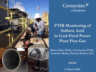 FTIR Monitoring of
Sulfuric Acid
in Coal-Fired Power
Plant Flue Gas
Brian Adair, Ph.D., Curt Laush, Ph.D.,
Constant Marks, Darwan Pursoo, P.E.
AWMA
17 March 2016
 