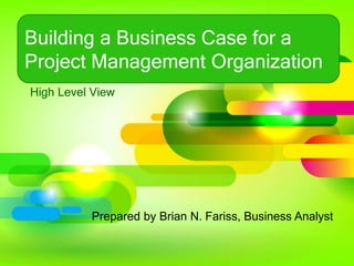Building a Business Case for a
Project Management Organization
High Level View
Prepared by Brian N. Fariss, Business Analyst
 