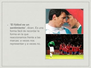 “El fútbol es un
sentimiento”, dicen. Es una
forma fácil de recordar la
forma en la que
reaccionamos frente a las
marcas: a veces nos
representan y a veces no.
 