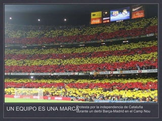 UN EQUIPO ES UNA MARCAProtesta por la independencia de Cataluña
durante un derbi Barça-Madrid en el Camp Nou
 