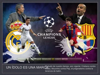 UN ÍDOLO ES UNA MARCAEl duelo de nuestro tiempo, aún vigente: Cristiano contra
Messi, Mourinho contra Pep, el pragmatismo contra la
tenencia de balón.
 