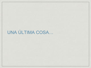 UNA ÚLTIMA COSA…
 