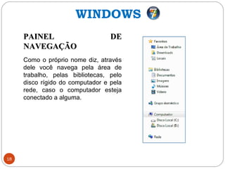 18
PAINEL DEPAINEL DE
NAVEGAÇÃONAVEGAÇÃO
Como o próprio nome diz, através
dele você navega pela área de
trabalho, pelas bibliotecas, pelo
disco rígido do computador e pela
rede, caso o computador esteja
conectado a alguma.
WINDOWS
 