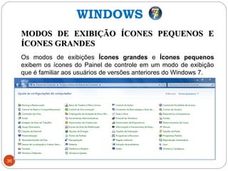 36
MODOS DE EXIBIÇÃO ÍCONES PEQUENOS EMODOS DE EXIBIÇÃO ÍCONES PEQUENOS E
ÍCONES GRANDESÍCONES GRANDES
Os modos de exibições Ícones grandes e Ícones pequenos
exibem os ícones do Painel de controle em um modo de exibição
que é familiar aos usuários de versões anteriores do Windows 7.
WINDOWS
 