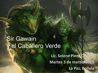 Sir Gawain
y el Caballero Verde
Lic. Selene Pinto Olivera
Martes 3 de marzo, 2015
La Paz, Bolivia
 