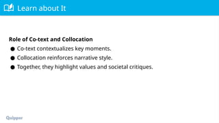 Learn about It
Role of Co-text and Collocation
● Co-text contextualizes key moments.
● Collocation reinforces narrative style.
● Together, they highlight values and societal critiques.
 