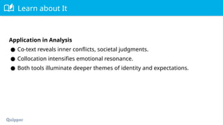 Learn about It
Application in Analysis
● Co-text reveals inner conflicts, societal judgments.
● Collocation intensifies emotional resonance.
● Both tools illuminate deeper themes of identity and expectations.
 