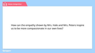 Values Integration
How can the empathy shown by Mrs. Hale and Mrs. Peters inspire
us to be more compassionate in our own lives?
 
