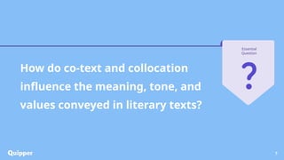 7
Essential
Question
How do co-text and collocation
influence the meaning, tone, and
values conveyed in literary texts?
 