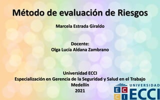 Método de evaluación de Riesgos
Marcela Estrada Giraldo
Docente:
Olga Lucía Aldana Zambrano
Universidad ECCI
Especialización en Gerencia de la Seguridad y Salud en el Trabajo
Medellín
2021
 