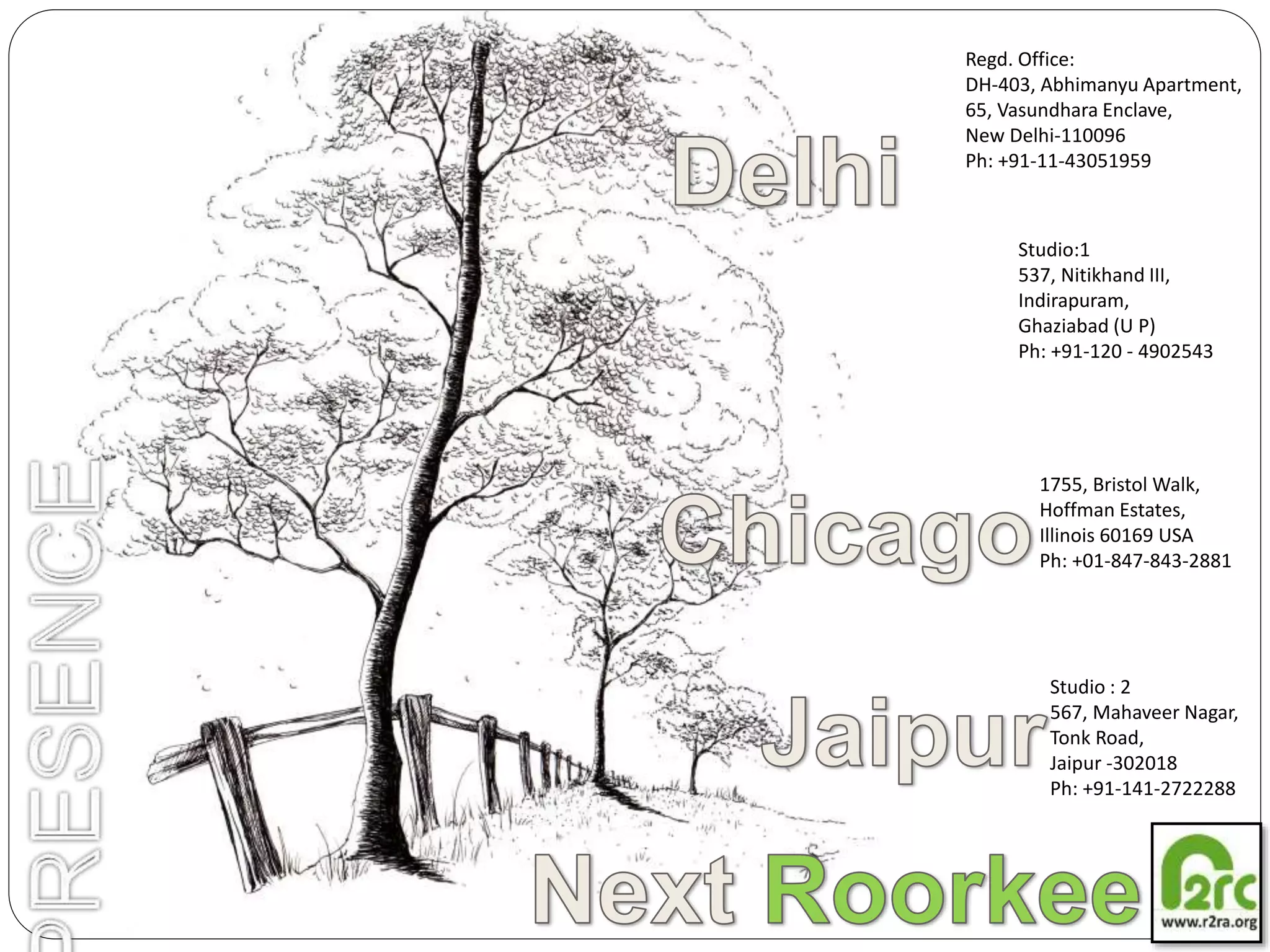 Regd. Office:
DH-403, Abhimanyu Apartment,
65, Vasundhara Enclave,
New Delhi-110096
Ph: +91-11-43051959
Studio:1
537, Nitikhand III,
Indirapuram,
Ghaziabad (U P)
Ph: +91-120 - 4902543
1755, Bristol Walk,
Hoffman Estates,
Illinois 60169 USA
Ph: +01-847-843-2881
Studio : 2
567, Mahaveer Nagar,
Tonk Road,
Jaipur -302018
Ph: +91-141-2722288
 