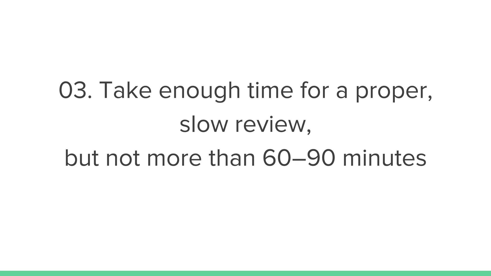 03. Take enough time for a proper,
slow review,
but not more than 60–90 minutes
 