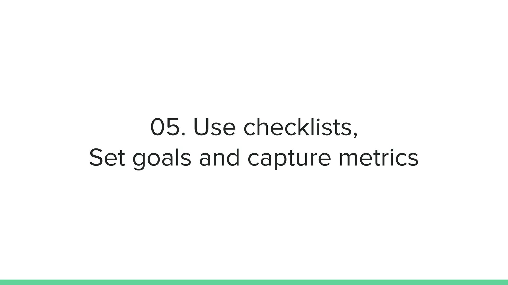05. Use checklists,
Set goals and capture metrics
 