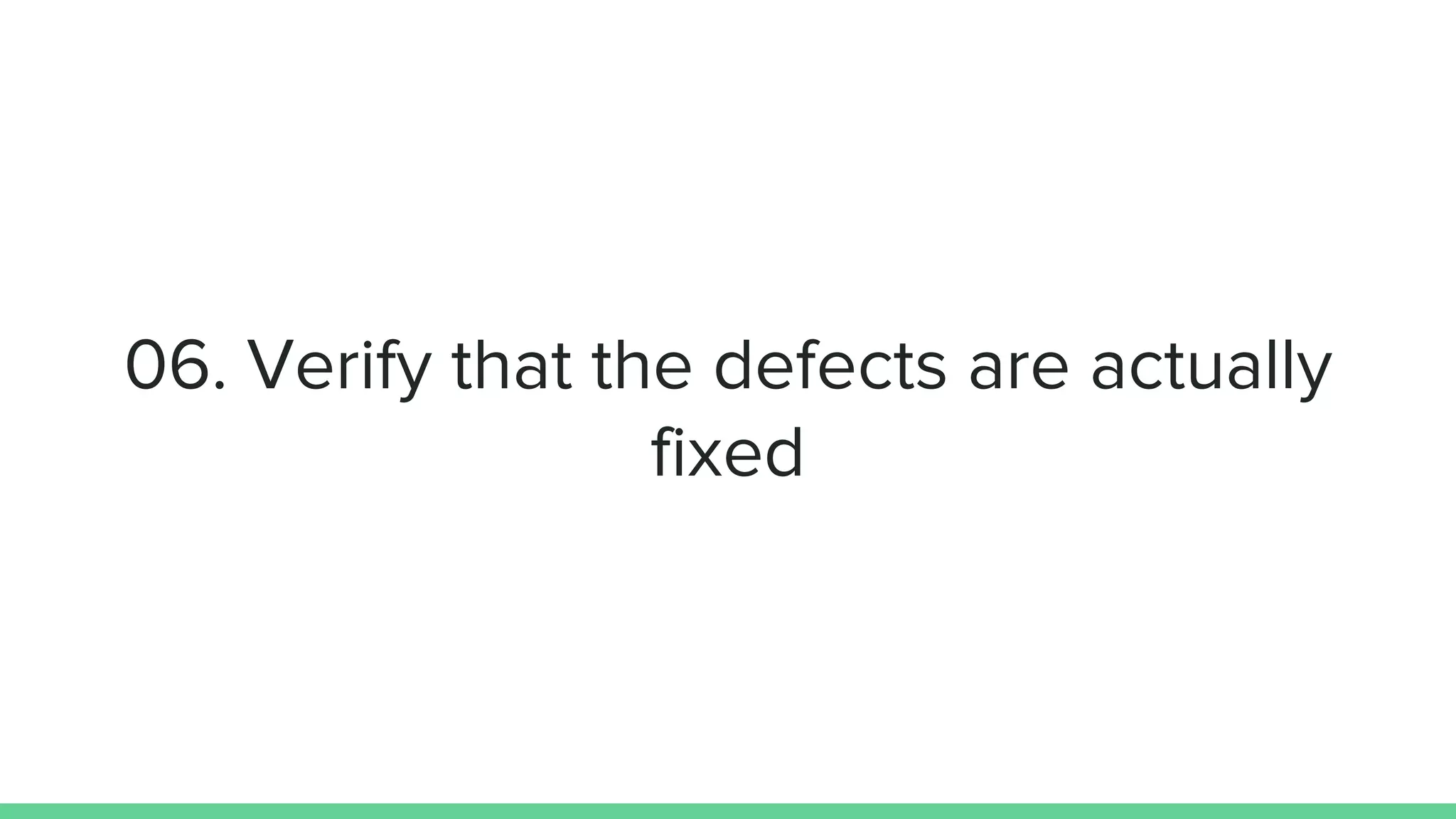 06. Verify that the defects are actually
fixed
 