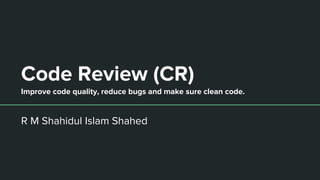 Code Review (CR)
Improve code quality, reduce bugs and make sure clean code.
R M Shahidul Islam Shahed
 