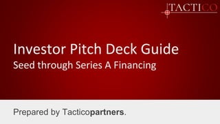 Investor Pitch Deck Guide
Seed through Series A Financing
Prepared by Tacticopartners.
 