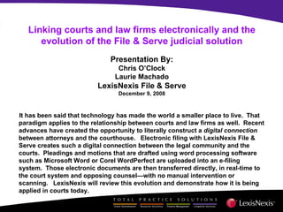 Linking courts and law firms electronically and the evolution of the File & Serve judicial solution Presentation By: Chris O’Clock Laurie Machado LexisNexis File & Serve December 9, 2008 ,[object Object]