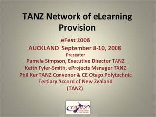 TANZ Network of eLearning Provision eFest 2008 AUCKLAND  September 8-10, 2008  Presenter Pamela Simpson, Executive Director TANZ Keith Tyler-Smith, eProjects Manager TANZ Phil Ker TANZ Convenor & CE Otago Polytechnic Tertiary Accord of New Zealand (TANZ)  