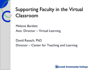 Supporting Faculty in the Virtual Classroom Melanie Bartlett Asst. Director – Virtual Learning David Rausch, PhD Director – Center for Teaching and Learning 