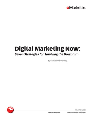 Digital Marketing Now:
Seven Strategies for Surviving the Downturn
By CEO Geoffrey Ramsey
November 2008
The First Place to Look Copyright ©2008 eMarketer, Inc. All rights reserved.
 