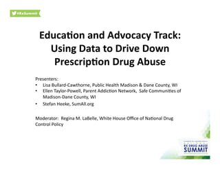 Educa&on	
  and	
  Advocacy	
  Track:	
  
Using	
  Data	
  to	
  Drive	
  Down	
  
Prescrip&on	
  Drug	
  Abuse	
  
Presenters:	
  
•  Lisa	
  Bullard-­‐Cawthorne,	
  Public	
  Health	
  Madison	
  &	
  Dane	
  County,	
  WI	
  
•  Ellen	
  Taylor-­‐Powell,	
  Parent	
  AddicBon	
  Network,	
  	
  Safe	
  CommuniBes	
  of	
  
Madison-­‐Dane	
  County,	
  WI	
  	
  
•  Stefan	
  Heeke,	
  SumAll.org	
  
Moderator:	
  	
  Regina	
  M.	
  LaBelle,	
  White	
  House	
  Oﬃce	
  of	
  NaBonal	
  Drug	
  
Control	
  Policy	
  	
  
 