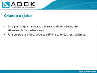 Em alguns diagramas, como o Diagrama de Sequência, são utilizados objetos, não classes. Para um objeto criado, pode-se definir o valor dos seus atributos. Criando objetos 