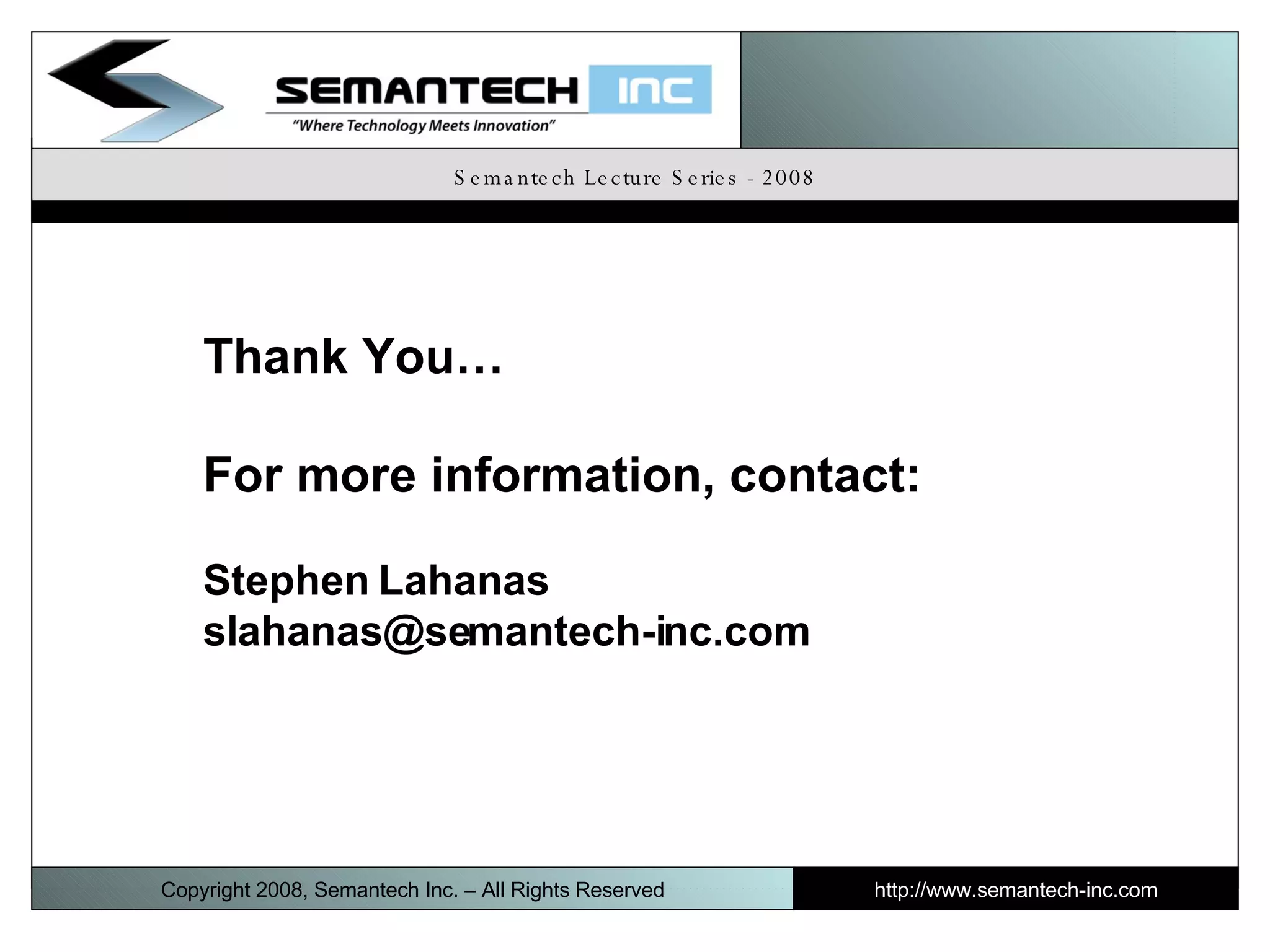 Semantech Lecture Series - 2008 Thank You… For more information, contact: Stephen Lahanas [email_address] Copyright 2008, Semantech Inc. – All Rights Reserved http://www.semantech-inc.com I 