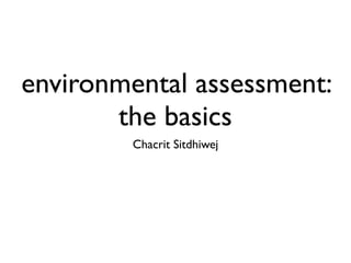 environmental assessment (EA):
the basics
Chacrit Sitdhiwej

 