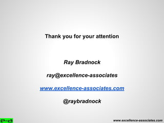 Thank you for your attention
Ray Bradnock
ray@excellence-associates
www.excellence-associates.com
@raybradnock
www.excellence-associates.com
 