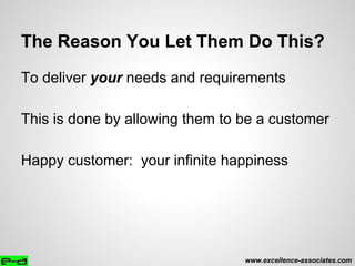 The Reason You Let Them Do This?
To deliver your needs and requirements
This is done by allowing them to be a customer
Happy customer: your infinite happiness
www.excellence-associates.com
 