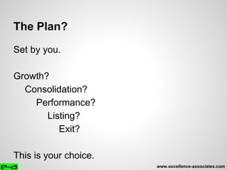 The Plan?
Set by you.
Growth?
Consolidation?
Performance?
Listing?
Exit?
This is your choice.
www.excellence-associates.com
 