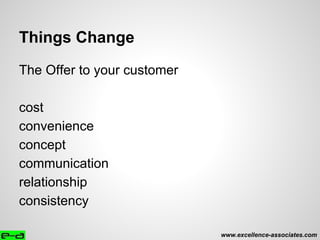 Things Change
The Offer to your customer
cost
convenience
concept
communication
relationship
consistency
www.excellence-associates.com
 