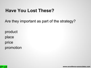 Have You Lost These?
Are they important as part of the strategy?
product
place
price
promotion
www.excellence-associates.com
 