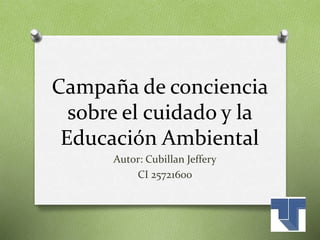 Campaña de conciencia
sobre el cuidado y la
Educación Ambiental
Autor: Cubillan Jeffery
CI 25721600
 