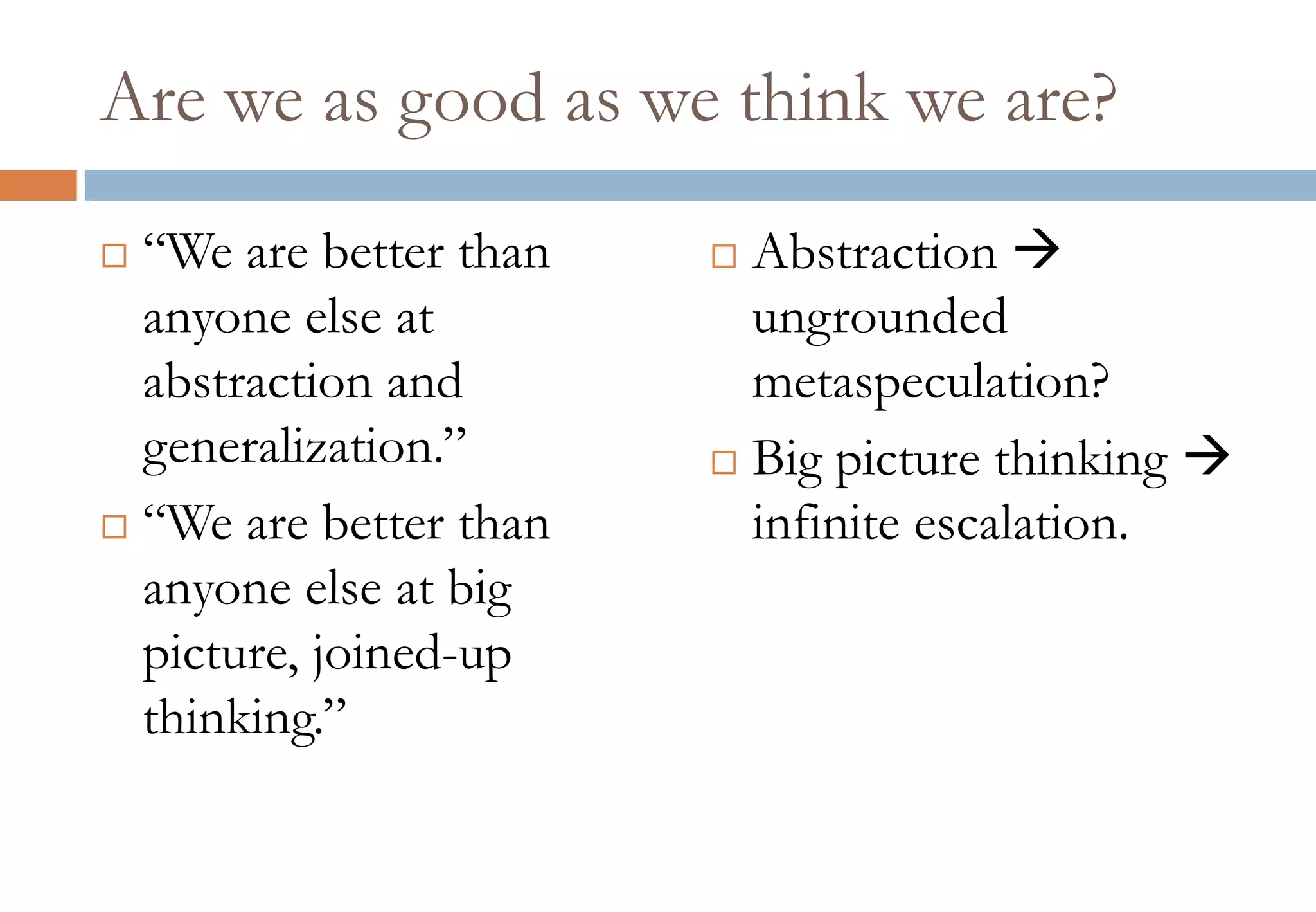 Are we as good as we think we are?
 “We are better than
anyone else at
abstraction and
generalization.”
 “We are better than
anyone else at big
picture, joined-up
thinking.”
 Abstraction 
ungrounded
metaspeculation?
 Big picture thinking 
infinite escalation.
 