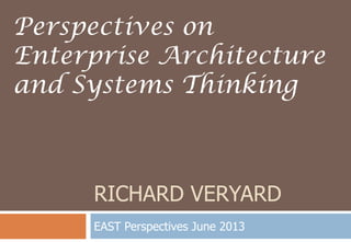 RICHARD VERYARD
EAST Perspectives June 2013
Perspectives on
Enterprise Architecture
and Systems Thinking
 