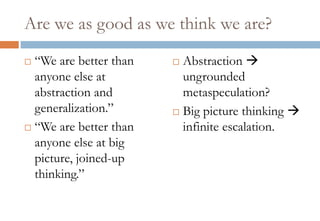 Are we as good as we think we are?
 “We are better than
anyone else at
abstraction and
generalization.”
 “We are better than
anyone else at big
picture, joined-up
thinking.”
 Abstraction 
ungrounded
metaspeculation?
 Big picture thinking 
infinite escalation.
 