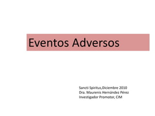 Eventos Adversos
Sancti Spiritus,Diciembre 2010
Dra. Maurenis Hernández Pérez
Investigador Promotor, CIM
 