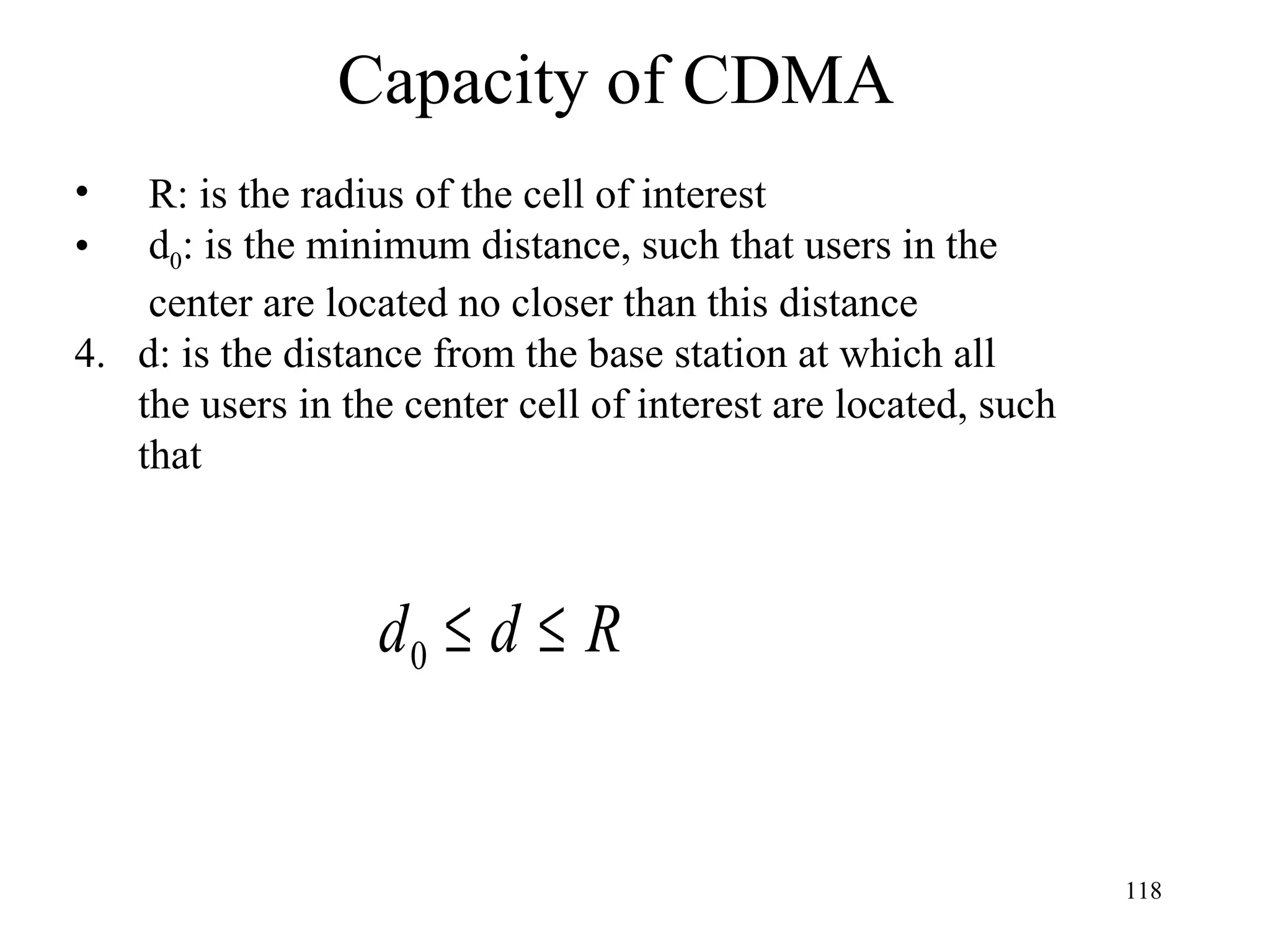 Capacity of CDMA  R: is the radius of the cell of interest d 0 : is the minimum distance, such that users in the   center are located no closer than this distance d: is the distance from the base station at which all  the users in the center cell of interest are located, such that  