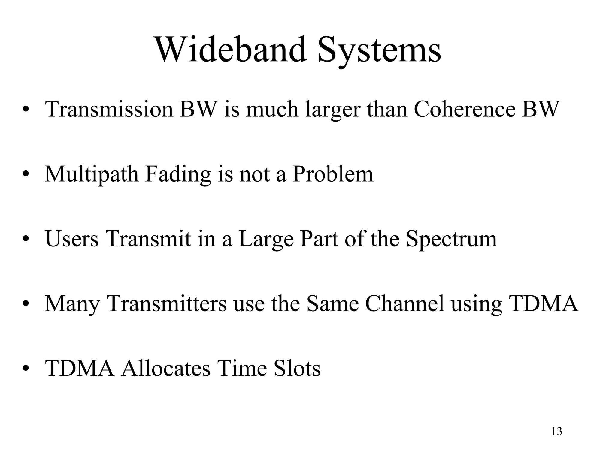 Wideband Systems Transmission BW is much larger than Coherence BW Multipath Fading is not a Problem Users Transmit in a Large Part of the Spectrum Many Transmitters use the Same Channel using TDMA TDMA Allocates Time Slots 