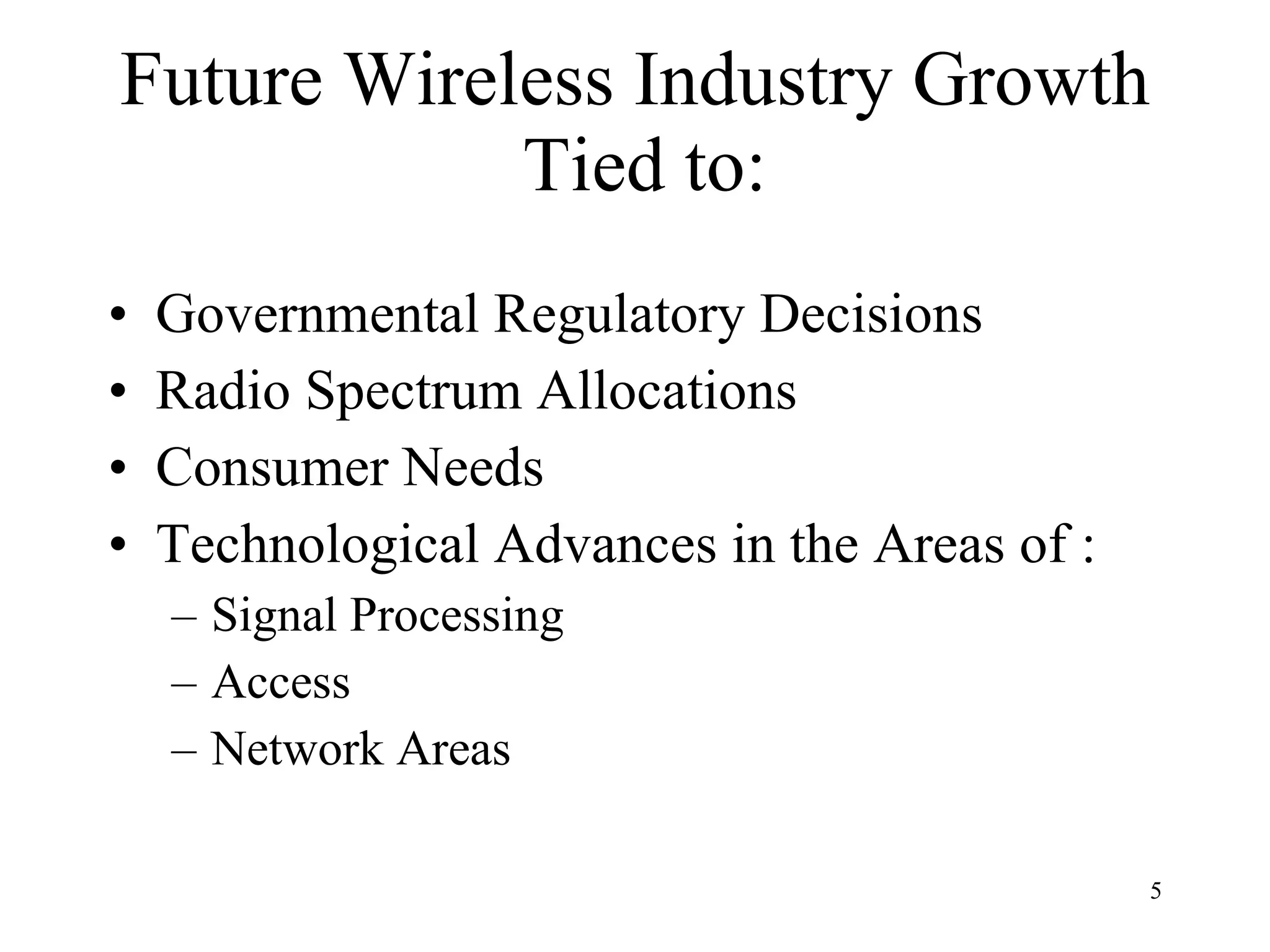 Future Wireless Industry Growth  Tied to: Governmental Regulatory Decisions Radio Spectrum Allocations Consumer Needs Technological Advances in the Areas of : Signal Processing Access Network Areas  