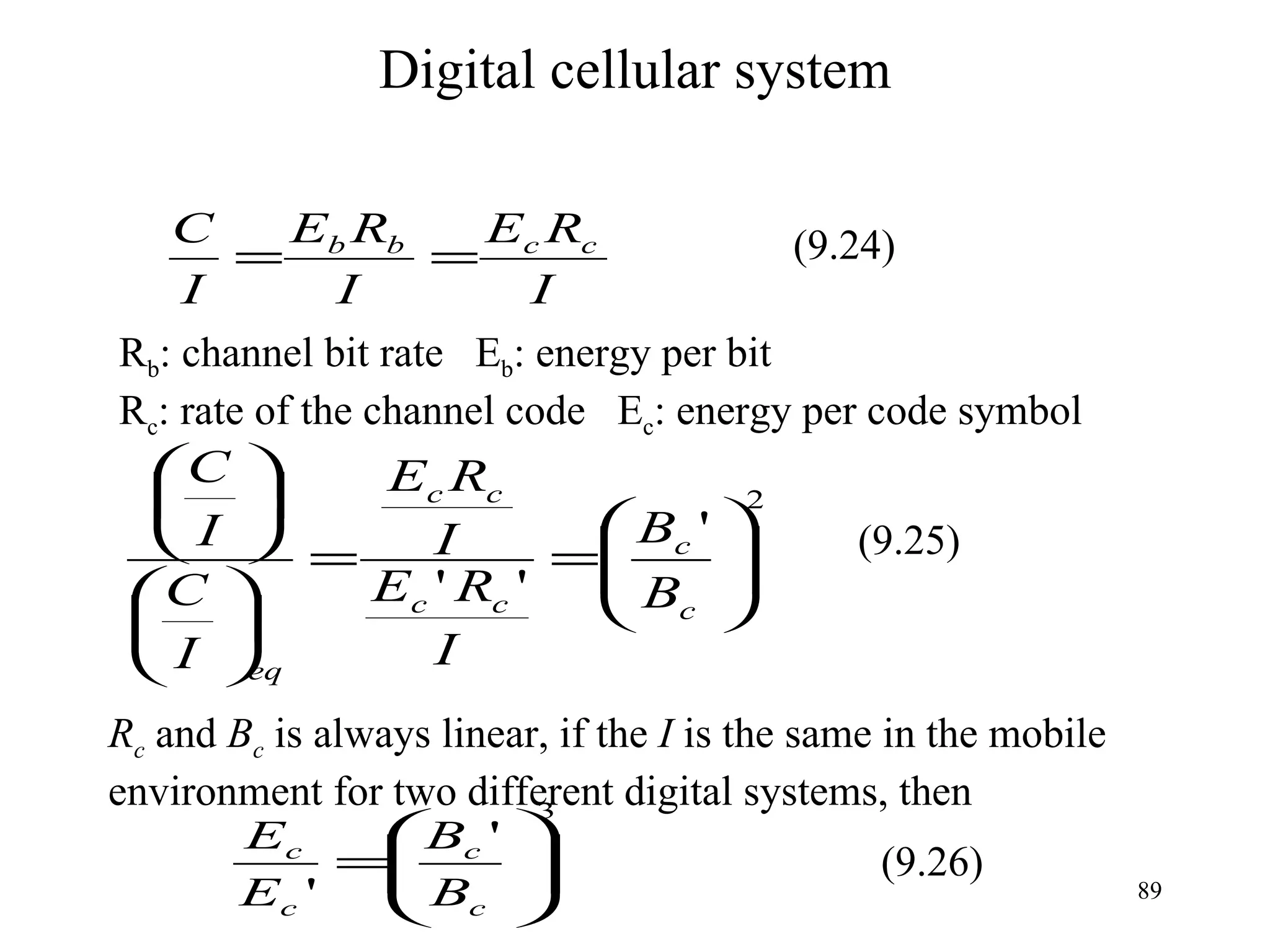 Digital cellular system R b : channel bit rate  E b : energy per bit R c : rate of the channel code  E c : energy per code symbol R c   and  B c  is always linear, if the  I  is the same in the mobile  environment for two different digital systems, then (9.24) (9.25) (9.26) 
