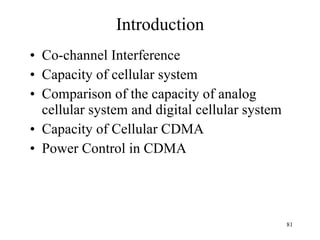 Introduction Co-channel Interference Capacity of cellular system Comparison of the capacity of analog cellular system and digital cellular system Capacity of Cellular CDMA Power Control in CDMA 
