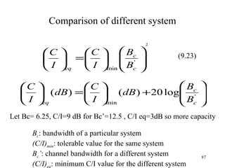 Comparison of different system B c : bandwidth of a particular system (C/I) min : tolerable value for the same system B c ’ : channel bandwidth for a different system (C/I) eq : minimum C/I value for the different system Let Bc= 6.25, C/I=9 dB for Bc’=12.5 , C/I eq=3dB so more capacity (9.23) 