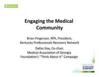 Engaging	
  the	
  Medical	
  
Community	
  
Brian	
  Fingerson,	
  RPh,	
  President,	
  
Kentucky	
  Professionals	
  Recovery	
  Network	
  
Dallas	
  Gay,	
  Co-­‐chair,	
  
Medical	
  AssociaBon	
  of	
  Georgia	
  
FoundaBon’s	
  “Think	
  About	
  It”	
  Campaign	
  	
  
 