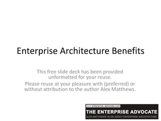 Enterprise Architecture Benefits
      This free slide deck has been provided
            unformatted for your reuse.
 Please reuse at your pleasure with (preferred) or
 without attribution to the author Alex Matthews.
 