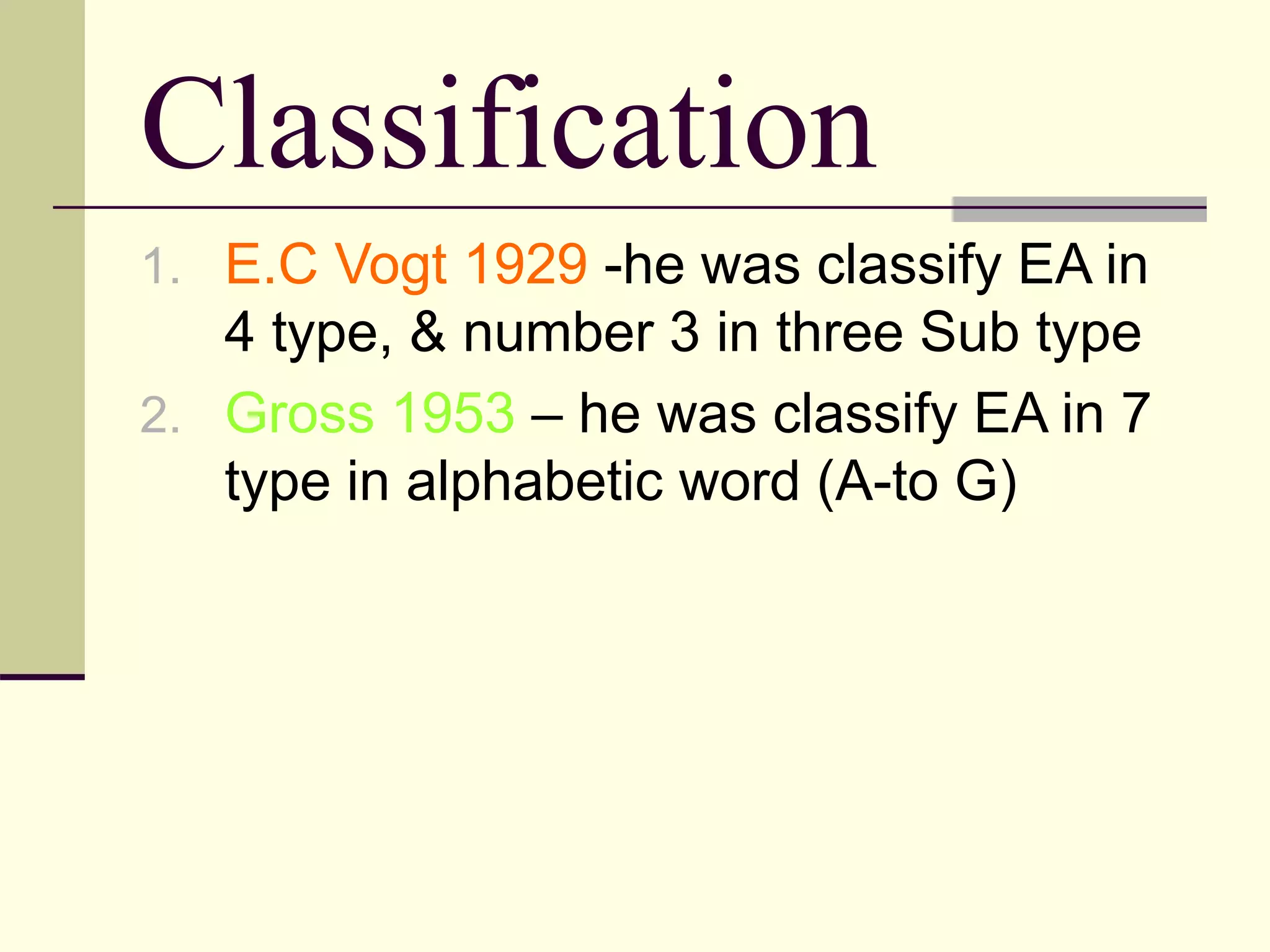 Classification
1. E.C Vogt 1929 -he was classify EA in
4 type, & number 3 in three Sub type
2. Gross 1953 – he was classify EA in 7
type in alphabetic word (A-to G)
 