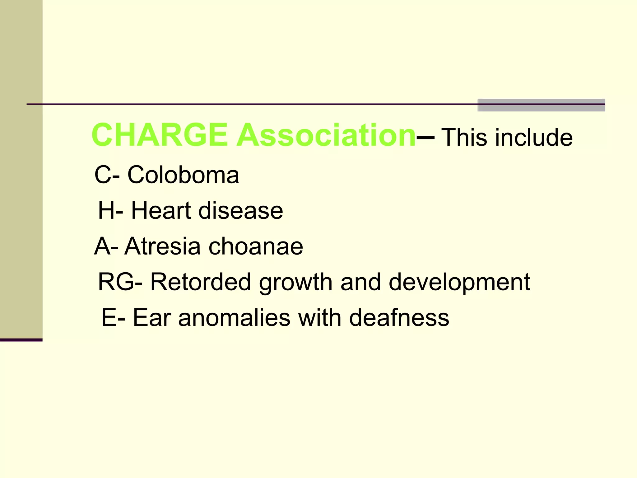 CHARGE Association– This include
C- Coloboma
H- Heart disease
A- Atresia choanae
RG- Retorded growth and development
E- Ear anomalies with deafness
 